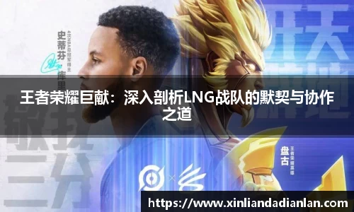 王者荣耀巨献：深入剖析LNG战队的默契与协作之道