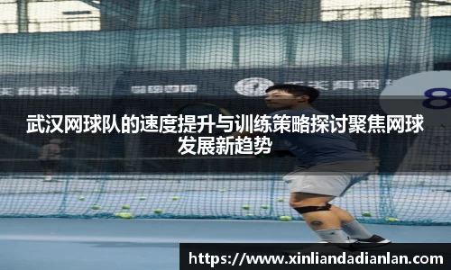 武汉网球队的速度提升与训练策略探讨聚焦网球发展新趋势