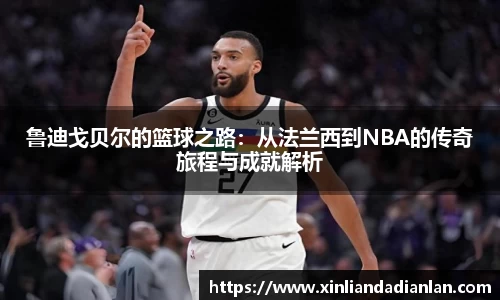 鲁迪戈贝尔的篮球之路：从法兰西到NBA的传奇旅程与成就解析