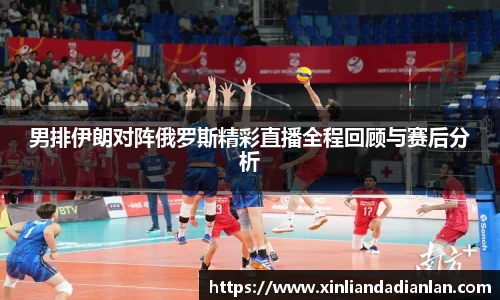 男排伊朗对阵俄罗斯精彩直播全程回顾与赛后分析