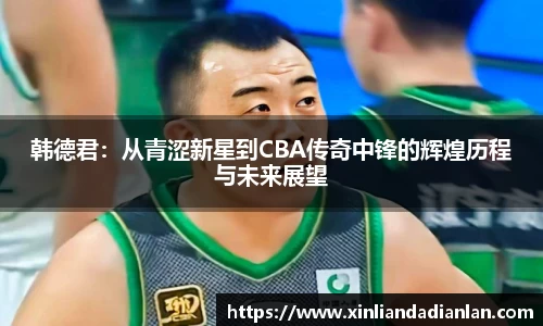 韩德君：从青涩新星到CBA传奇中锋的辉煌历程与未来展望