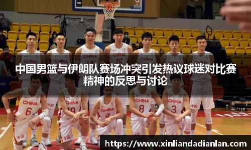 中国男篮与伊朗队赛场冲突引发热议球迷对比赛精神的反思与讨论