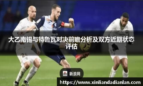大乙南锡与特鲁瓦对决前瞻分析及双方近期状态评估