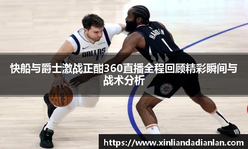 快船与爵士激战正酣360直播全程回顾精彩瞬间与战术分析