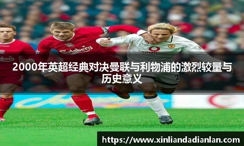 2000年英超经典对决曼联与利物浦的激烈较量与历史意义