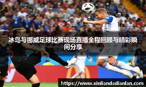 冰岛与挪威足球比赛现场直播全程回顾与精彩瞬间分享
