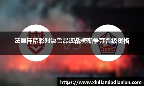 法国杯精彩对决鲁昂迎战梅斯争夺晋级资格