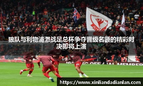 狼队与利物浦激战足总杯争夺晋级名额的精彩对决即将上演