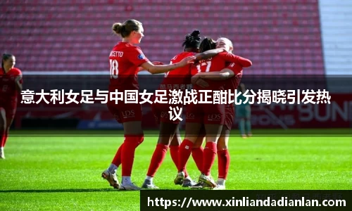 意大利女足与中国女足激战正酣比分揭晓引发热议