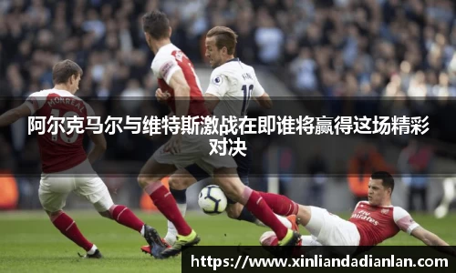 阿尔克马尔与维特斯激战在即谁将赢得这场精彩对决