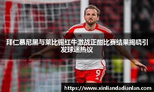 拜仁慕尼黑与莱比锡红牛激战正酣比赛结果揭晓引发球迷热议