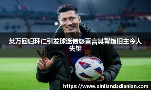 莱万回归拜仁引发球迷愤怒直言其背叛旧主令人失望