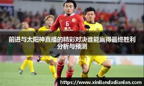 前进与太阳神直播的精彩对决谁能赢得最终胜利分析与预测