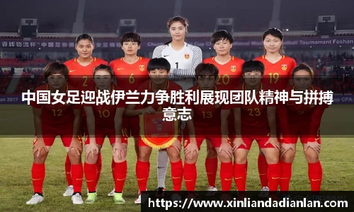 中国女足迎战伊兰力争胜利展现团队精神与拼搏意志