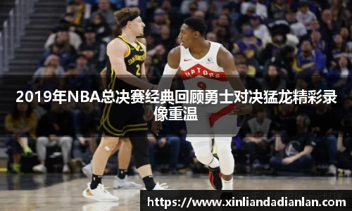 2019年NBA总决赛经典回顾勇士对决猛龙精彩录像重温