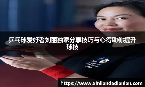 乒乓球爱好者刘丽独家分享技巧与心得助你提升球技